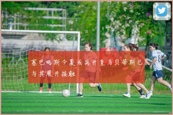 塞巴略斯今夏或离开皇马贝蒂斯已与其展开接触