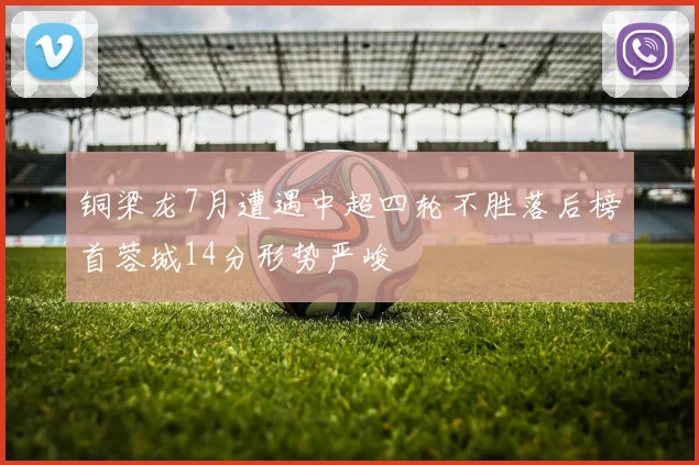 铜梁龙7月遭遇中超四轮不胜落后榜首蓉城14分形势严峻