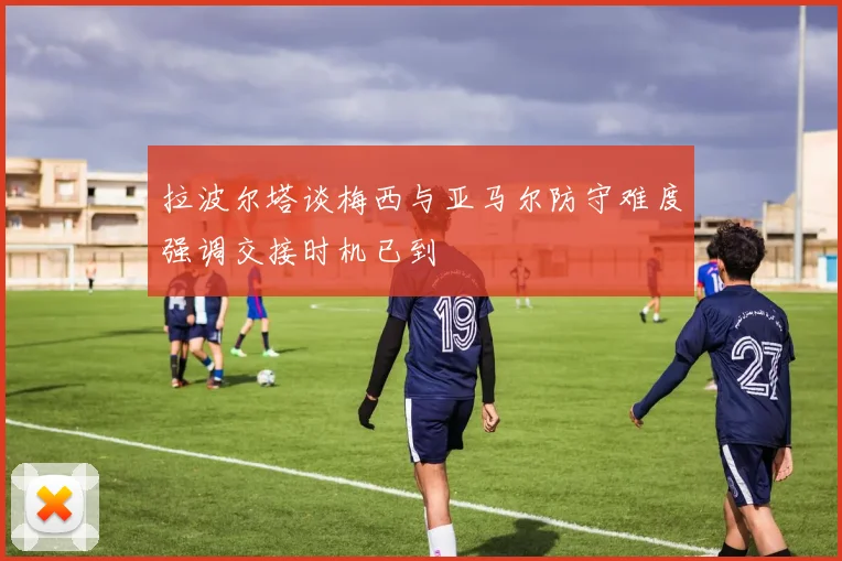 拉波尔塔谈梅西与亚马尔防守难度强调交接时机已到