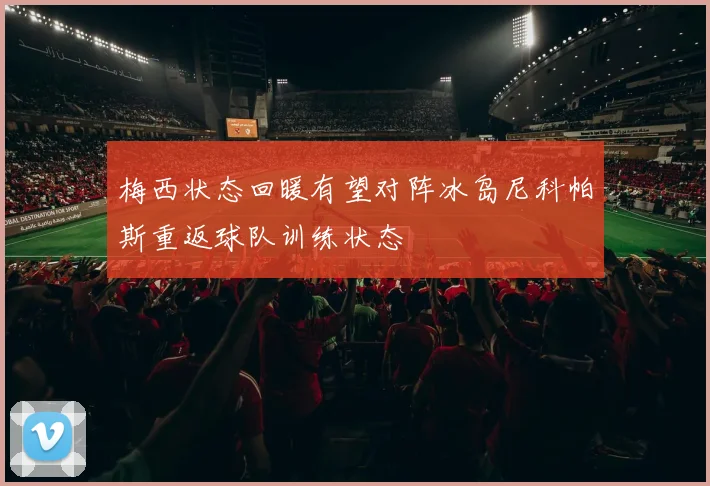 梅西状态回暖有望对阵冰岛尼科帕斯重返球队训练状态