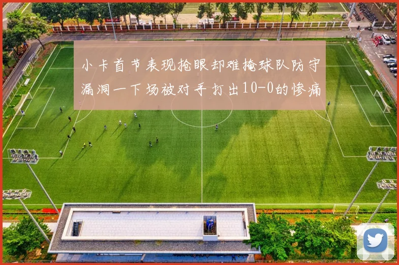 小卡首节表现抢眼却难掩球队防守漏洞一下场被对手打出10-0的惨痛局面