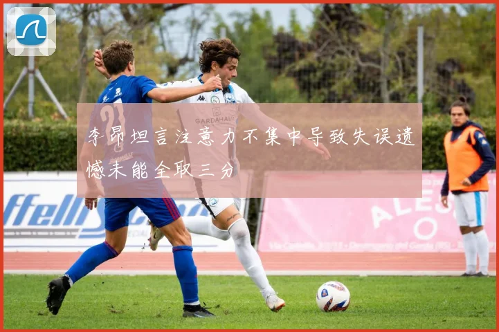 李昂坦言注意力不集中导致失误遗憾未能全取三分