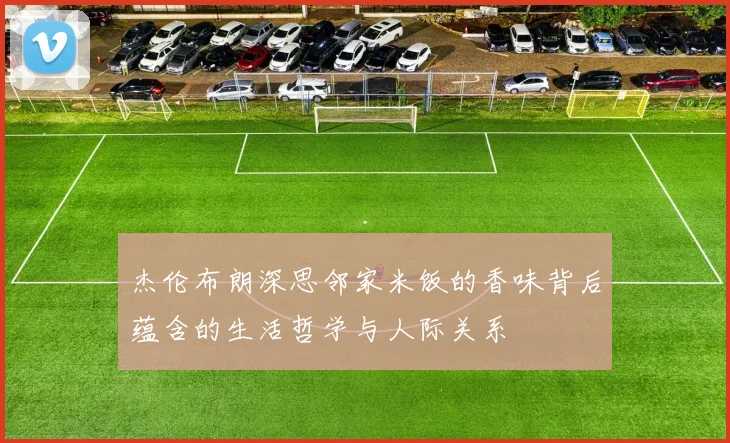 杰伦布朗深思邻家米饭的香味背后蕴含的生活哲学与人际关系