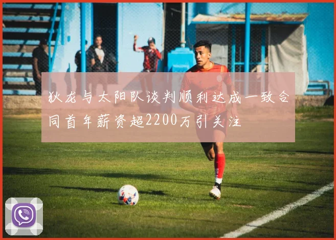 狄龙与太阳队谈判顺利达成一致合同首年薪资超2200万引关注