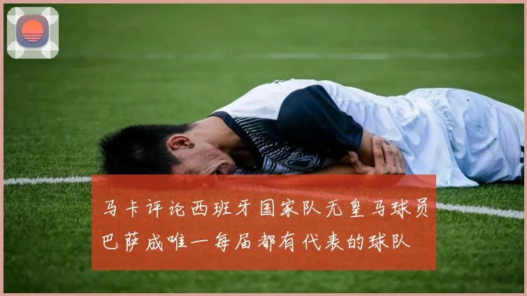 马卡评论西班牙国家队无皇马球员巴萨成唯一每届都有代表的球队