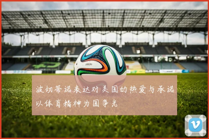 波切蒂诺表达对美国的热爱与承诺以体育精神为国争光