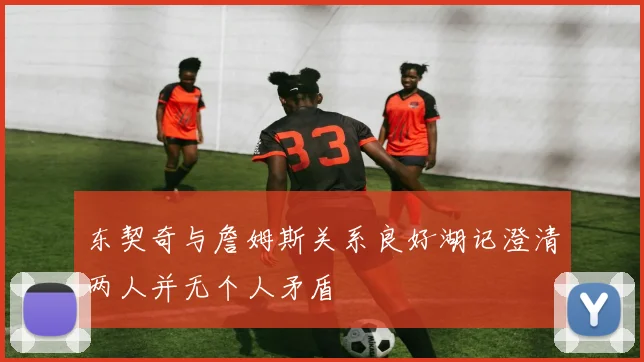 东契奇与詹姆斯关系良好湖记澄清两人并无个人矛盾