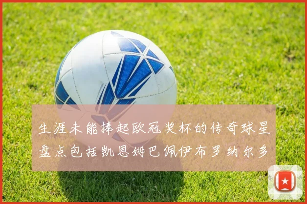 生涯未能捧起欧冠奖杯的传奇球星盘点包括凯恩姆巴佩伊布罗纳尔多等