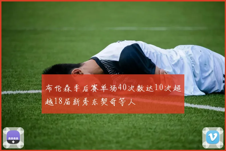 布伦森季后赛单场40次数达10次超越18届新秀东契奇等人