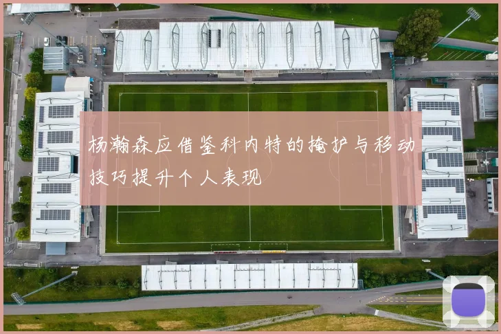 杨瀚森应借鉴科内特的掩护与移动技巧提升个人表现