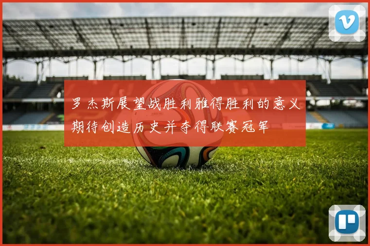 罗杰斯展望战胜利雅得胜利的意义期待创造历史并夺得联赛冠军