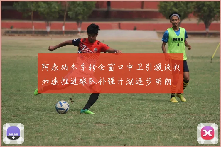 阿森纳冬季转会窗口中卫引援谈判加速推进球队补强计划逐步明朗