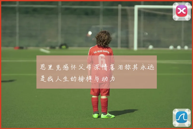 恩里克感怀父母深情落泪称其永远是我人生的榜样与动力