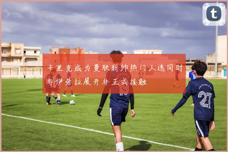 卡里克成为曼联新帅热门人选同时与伊劳拉展开非正式接触