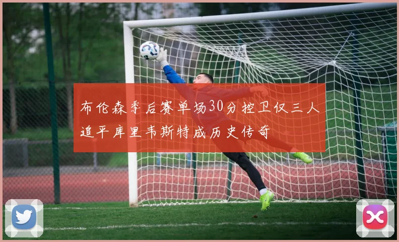 布伦森季后赛单场30分控卫仅三人追平库里韦斯特成历史传奇