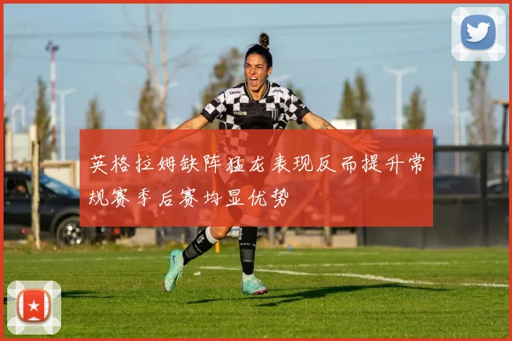 英格拉姆缺阵猛龙表现反而提升常规赛季后赛均显优势
