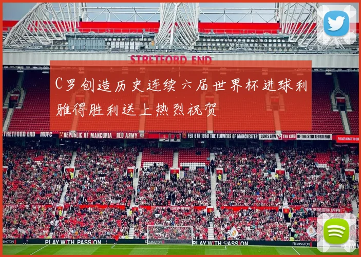 C罗创造历史连续六届世界杯进球利雅得胜利送上热烈祝贺