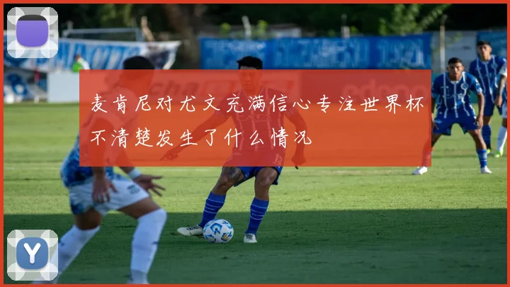 麦肯尼对尤文充满信心专注世界杯不清楚发生了什么情况