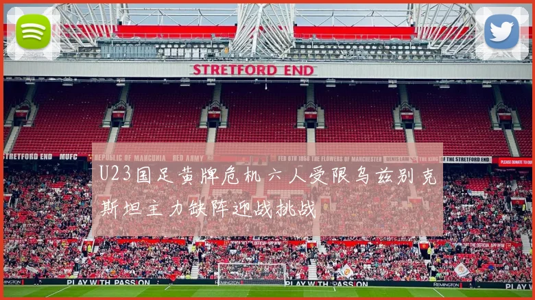 U23国足黄牌危机六人受限乌兹别克斯坦主力缺阵迎战挑战