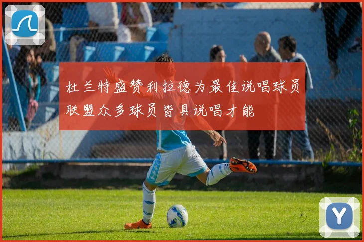 杜兰特盛赞利拉德为最佳说唱球员联盟众多球员皆具说唱才能