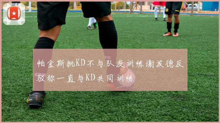 帕金斯批KD不与队友训练谢泼德反驳称一直与KD共同训练