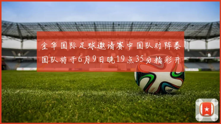 金华国际足球邀请赛中国队对阵泰国队将于6月9日晚19点35分精彩开赛