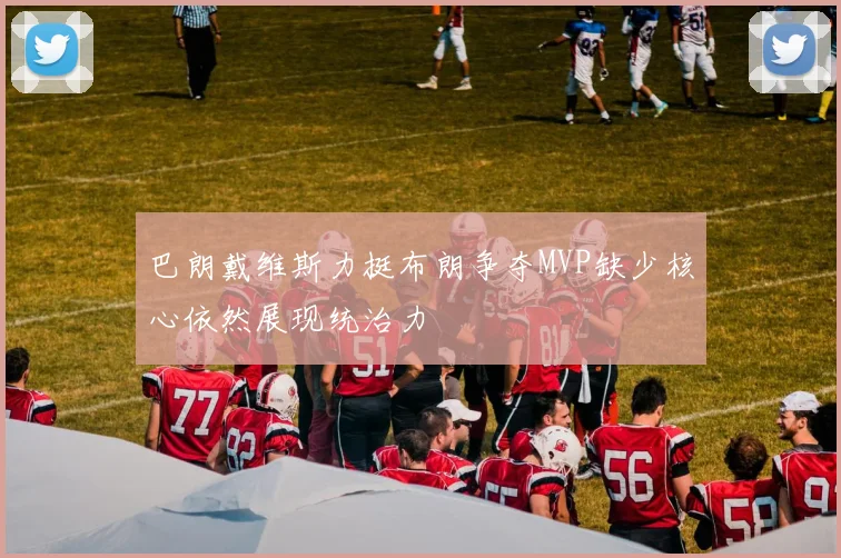巴朗戴维斯力挺布朗争夺MVP缺少核心依然展现统治力