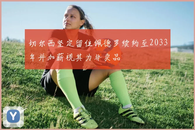 切尔西坚定留住佩德罗续约至2033年并加薪视其为非卖品