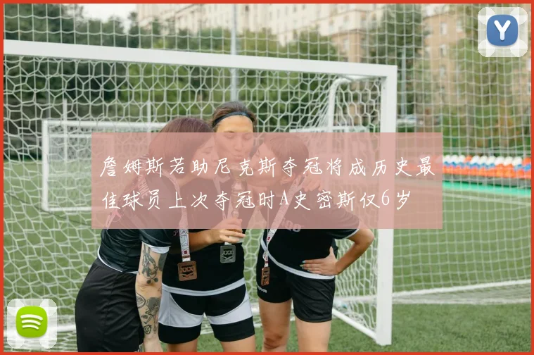 詹姆斯若助尼克斯夺冠将成历史最佳球员上次夺冠时A史密斯仅6岁