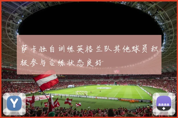 萨卡独自训练英格兰队其他球员积极参与合练状态良好