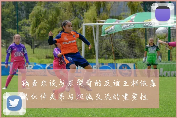 钱查尔谈与东契奇的友谊互相依靠的伙伴关系与坦诚交流的重要性