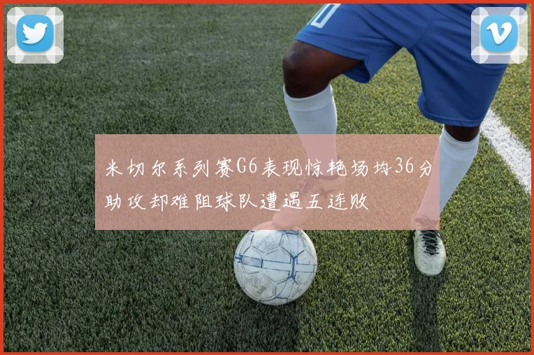 米切尔系列赛G6表现惊艳场均36分助攻却难阻球队遭遇五连败